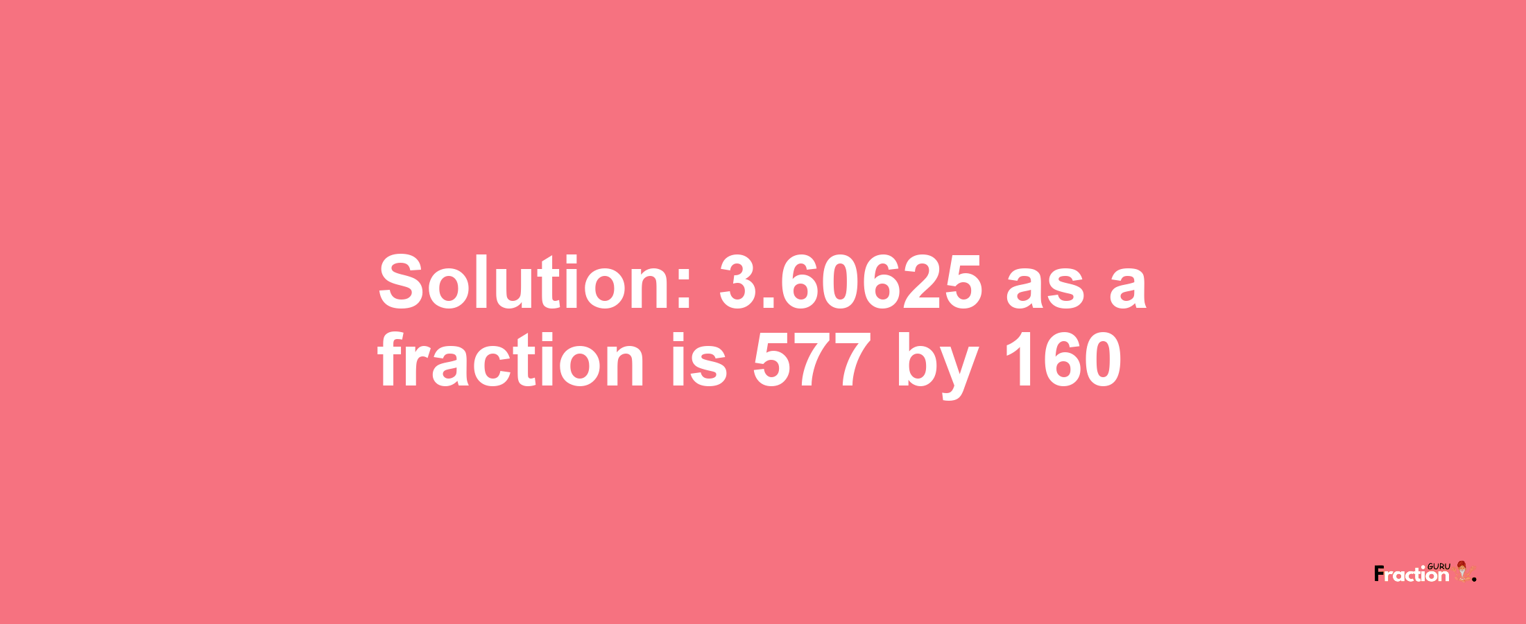 Solution:3.60625 as a fraction is 577/160